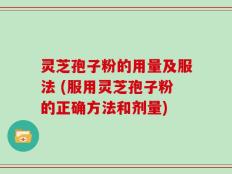 灵芝孢子粉的用量及服法 (服用灵芝孢子粉的正确方法和剂量)