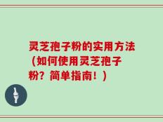 灵芝孢子粉的实用方法 (如何使用灵芝孢子粉？简单指南！)