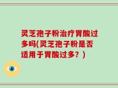 灵芝孢子粉治疗胃酸过多吗(灵芝孢子粉是否适用于胃酸过多？)