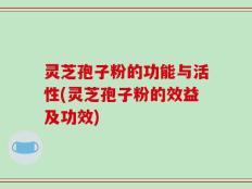 灵芝孢子粉的功能与活性(灵芝孢子粉的效益及功效)