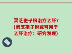灵芝孢子粉治疗乙肝？(灵芝孢子粉或可用于乙肝治疗：研究发现)