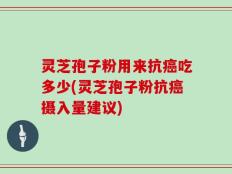 灵芝孢子粉用来抗癌吃多少(灵芝孢子粉抗癌摄入量建议)