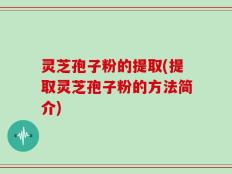灵芝孢子粉的提取(提取灵芝孢子粉的方法简介)
