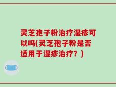 灵芝孢子粉治疗湿疹可以吗(灵芝孢子粉是否适用于湿疹治疗？)