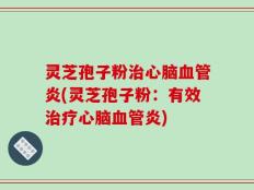 灵芝孢子粉治心脑血管炎(灵芝孢子粉：有效治疗心脑血管炎)