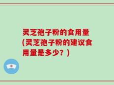 灵芝孢子粉的食用量 (灵芝孢子粉的建议食用量是多少？)