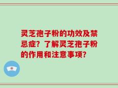 灵芝孢子粉的功效及禁忌症？了解灵芝孢子粉的作用和注意事项？