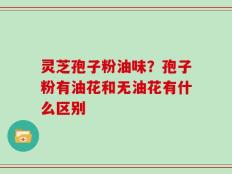 灵芝孢子粉油味？孢子粉有油花和无油花有什么区别