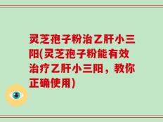 灵芝孢子粉治乙肝小三阳(灵芝孢子粉能有效治疗乙肝小三阳，教你正确使用)