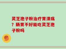 灵芝孢子粉治疗胃溃疡？肠胃不好能吃灵芝孢子粉吗