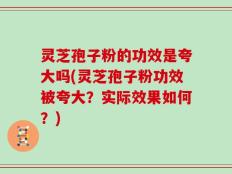 灵芝孢子粉的功效是夸大吗(灵芝孢子粉功效被夸大？实际效果如何？)