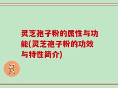 灵芝孢子粉的属性与功能(灵芝孢子粉的功效与特性简介)