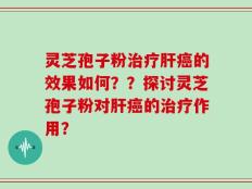 灵芝孢子粉治疗肝癌的效果如何？？探讨灵芝孢子粉对肝癌的治疗作用？