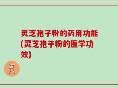 灵芝孢子粉的药用功能(灵芝孢子粉的医学功效)