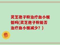 灵芝孢子粉治疗血小板低吗(灵芝孢子粉能否治疗血小板减少？)