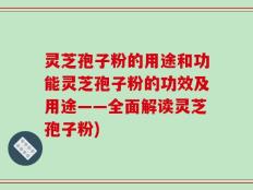 灵芝孢子粉的用途和功能灵芝孢子粉的功效及用途——全面解读灵芝孢子粉)
