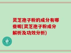 灵芝孢子粉的成分有哪些呢(灵芝孢子粉成分解析及功效分析)