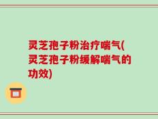 灵芝孢子粉治疗喘气(灵芝孢子粉缓解喘气的功效)