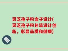 灵芝孢子粉盒子设计(灵芝孢子粉包装设计创新，彰显品质和健康)