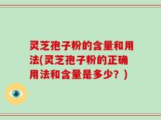 灵芝孢子粉的含量和用法(灵芝孢子粉的正确用法和含量是多少？)