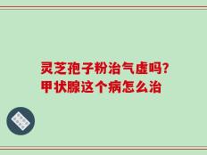 灵芝孢子粉治气虚吗？甲状腺这个病怎么治