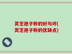 灵芝孢子粉的好与坏(灵芝孢子粉的优缺点)