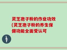 灵芝孢子粉的作业功效(灵芝孢子粉的养生保健功能全面受认可