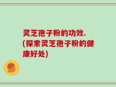 灵芝孢子粉的功效. (探索灵芝孢子粉的健康好处)