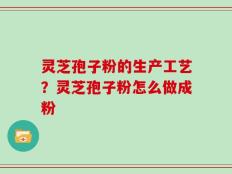 灵芝孢子粉的生产工艺？灵芝孢子粉怎么做成粉
