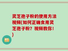 灵芝孢子粉的使用方法视频(如何正确食用灵芝孢子粉？视频教你！)