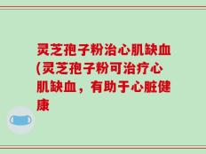 灵芝孢子粉治心肌缺血(灵芝孢子粉可治疗心肌缺血，有助于心脏健康