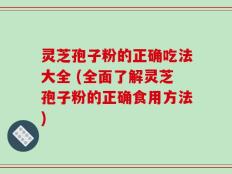 灵芝孢子粉的正确吃法大全 (全面了解灵芝孢子粉的正确食用方法)