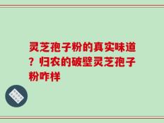 灵芝孢子粉的真实味道？归农的破壁灵芝孢子粉咋样