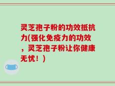 灵芝孢子粉的功效抵抗力(强化免疫力的功效，灵芝孢子粉让你健康无忧！)
