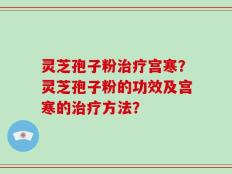 灵芝孢子粉治疗宫寒？灵芝孢子粉的功效及宫寒的治疗方法？