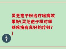 灵芝孢子粉治疗啥病效果好(灵芝孢子粉对哪些疾病有良好的疗效？)