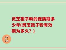 灵芝孢子粉的保质期多少年(灵芝孢子粉有效期为多久？)