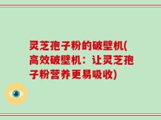 灵芝孢子粉的破壁机(高效破壁机：让灵芝孢子粉营养更易吸收)