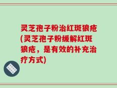 灵芝孢子粉治红斑狼疮(灵芝孢子粉缓解红斑狼疮，是有效的补充治疗方式)