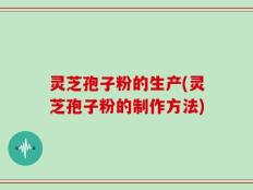 灵芝孢子粉的生产(灵芝孢子粉的制作方法)