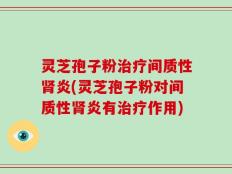 灵芝孢子粉治疗间质性肾炎(灵芝孢子粉对间质性肾炎有治疗作用)