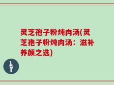 灵芝孢子粉炖肉汤(灵芝孢子粉炖肉汤：滋补养颜之选)