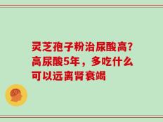 灵芝孢子粉治尿酸高？高尿酸5年，多吃什么可以远离肾衰竭