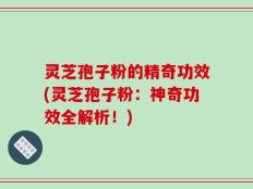 灵芝孢子粉的精奇功效(灵芝孢子粉：神奇功效全解析！)