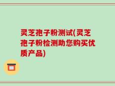 灵芝孢子粉测试(灵芝孢子粉检测助您购买优质产品)
