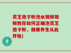 灵芝孢子粉泡水视频视频教你如何正确泡灵芝孢子粉，健康养生从此开始)