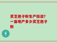 灵芝孢子粉生产投资？一亩地产多少灵芝孢子粉