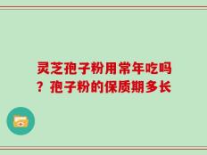 灵芝孢子粉用常年吃吗？孢子粉的保质期多长