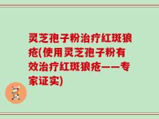 灵芝孢子粉治疗红斑狼疮(使用灵芝孢子粉有效治疗红斑狼疮——专家证实)