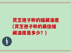 灵芝孢子粉的储藏温度(灵芝孢子粉的最佳储藏温度是多少？)